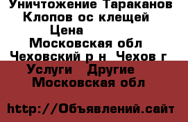 Уничтожение Тараканов,Клопов,ос,клещей › Цена ­ 1 500 - Московская обл., Чеховский р-н, Чехов г. Услуги » Другие   . Московская обл.